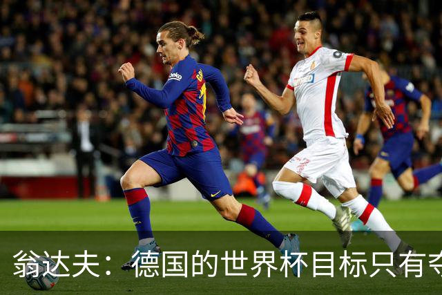 翁达夫：德国的世界杯目标只有夺冠 穆勒的批评和建议我都接受